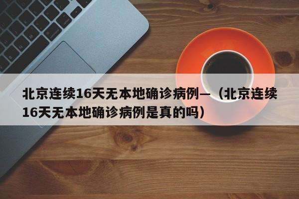 北京连续16天无本地确诊病例—(北京连续16天无本地确诊病例是真的吗)