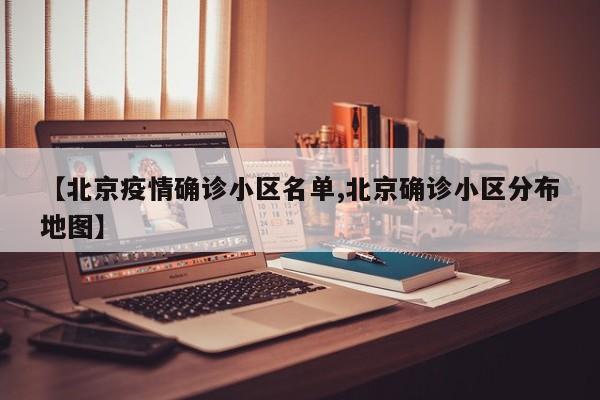 【北京疫情确诊小区名单,北京确诊小区分布地图】
