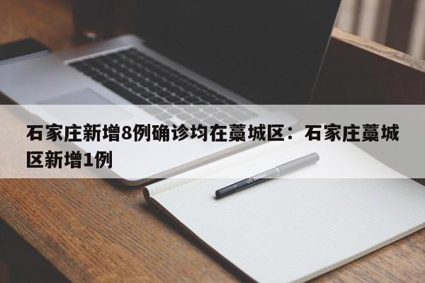 石家庄新增8例确诊均在藁城区：石家庄藁城区新增1例