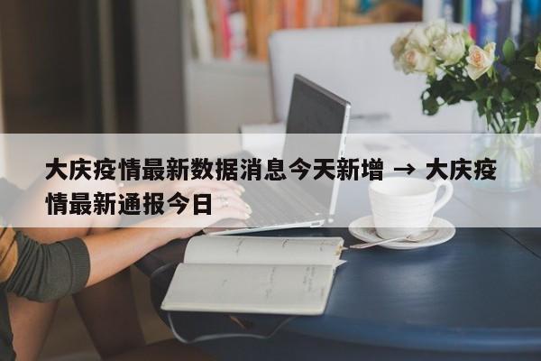 大庆疫情最新数据消息今天新增 → 大庆疫情最新通报今日