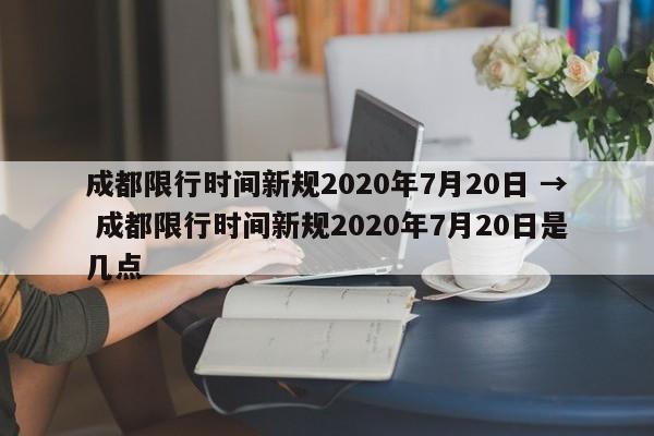 成都限行时间新规2020年7月20日 → 成都限行时间新规2020年7月20日是几点