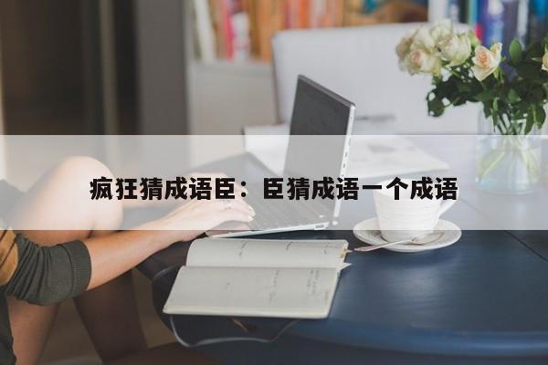 疯狂猜成语臣：臣猜成语一个成语