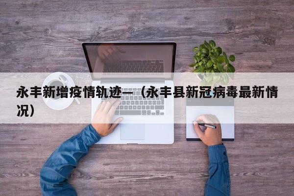 永丰新增疫情轨迹—（永丰县新冠病毒最新情况）