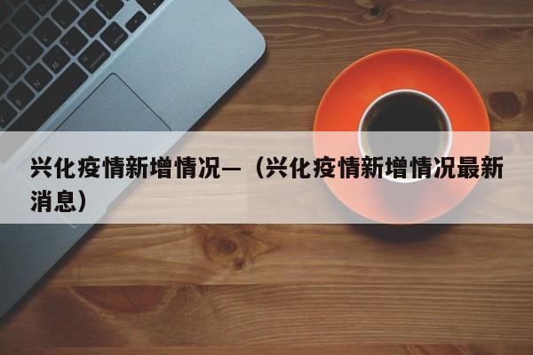 兴化疫情新增情况—（兴化疫情新增情况最新消息）