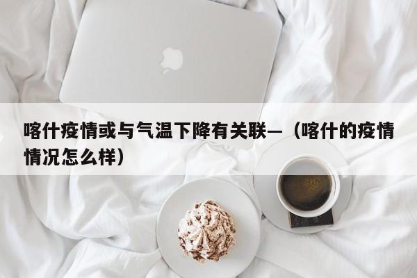 喀什疫情或与气温下降有关联—（喀什的疫情情况怎么样）