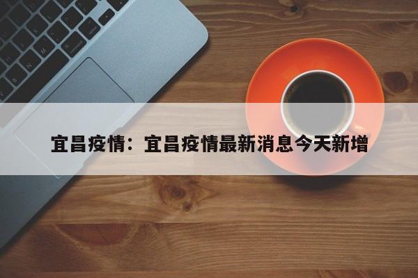 宜昌疫情：宜昌疫情最新消息今天新增