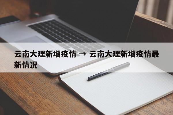 云南大理新增疫情 → 云南大理新增疫情最新情况