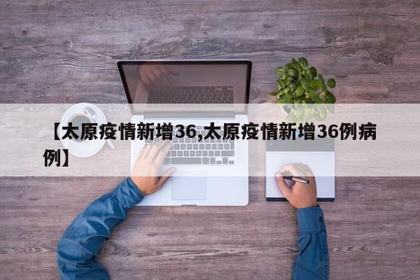 【太原疫情新增36,太原疫情新增36例病例】