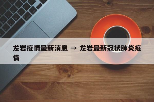龙岩疫情最新消息 → 龙岩最新冠状肺炎疫情