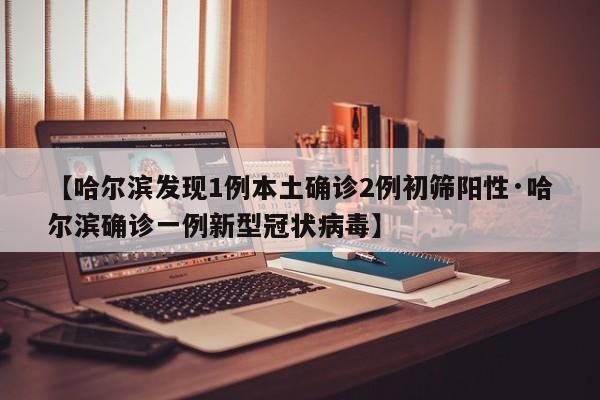 【哈尔滨发现1例本土确诊2例初筛阳性·哈尔滨确诊一例新型冠状病毒】