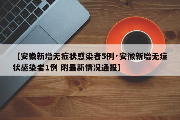 【安徽新增无症状感染者5例·安徽新增无症状感染者1例 附最新情况通报】