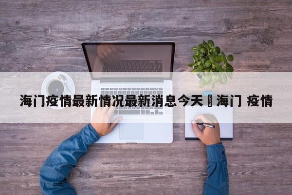 海门疫情最新情况最新消息今天›海门 疫情