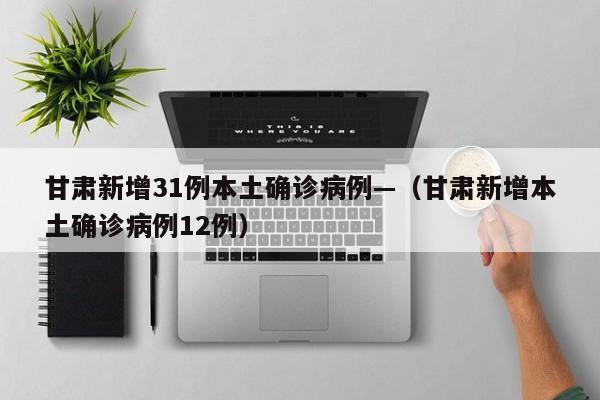 甘肃新增31例本土确诊病例—（甘肃新增本土确诊病例12例）