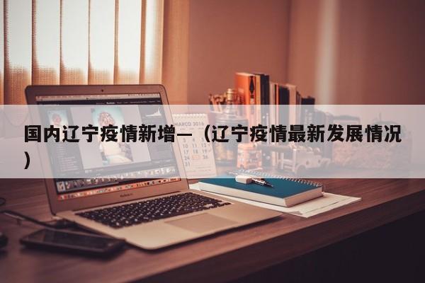 国内辽宁疫情新增—（辽宁疫情最新发展情况）