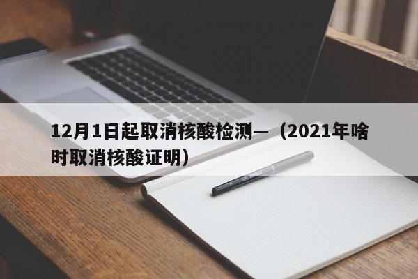 12月1日起取消核酸检测—（2021年啥时取消核酸证明）