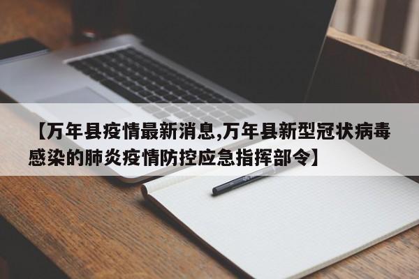 【万年县疫情最新消息,万年县新型冠状病毒感染的肺炎疫情防控应急指挥部令】