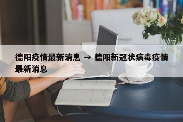 德阳疫情最新消息 → 德阳新冠状病毒疫情最新消息