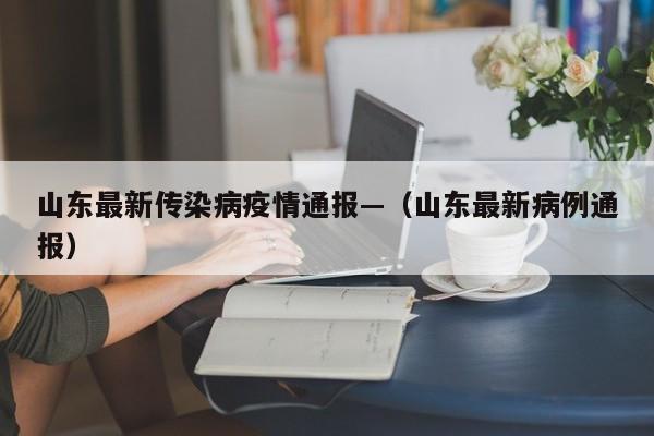 山东最新传染病疫情通报—（山东最新病例通报）