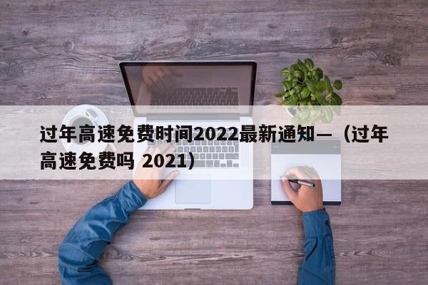 过年高速免费时间2022最新通知—（过年高速免费吗 2021）