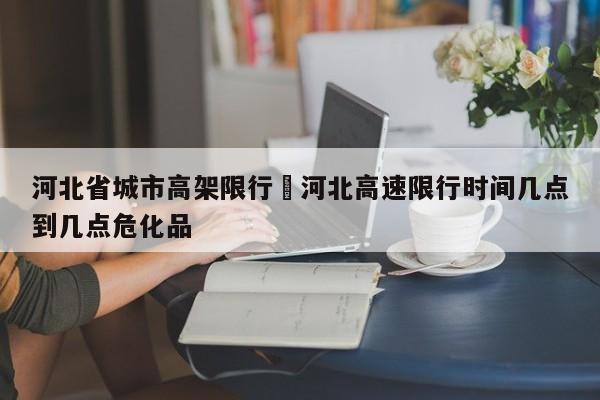 河北省城市高架限行›河北高速限行时间几点到几点危化品