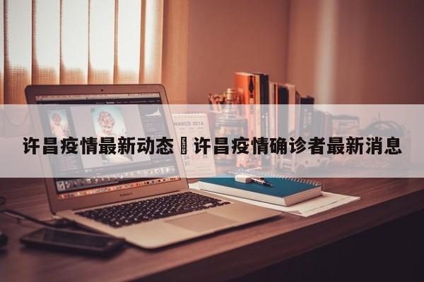 许昌疫情最新动态›许昌疫情确诊者最新消息