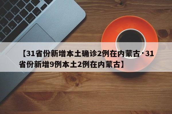 【31省份新增本土确诊2例在内蒙古·31省份新增9例本土2例在内蒙古】