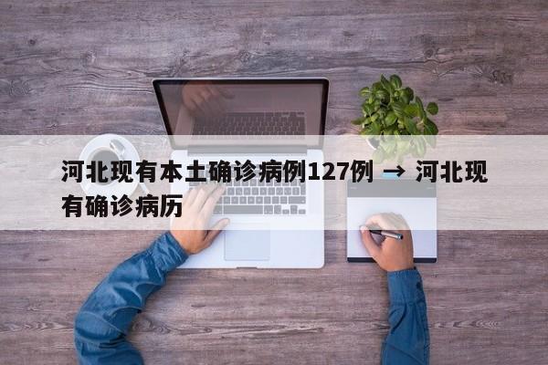 河北现有本土确诊病例127例 → 河北现有确诊病历