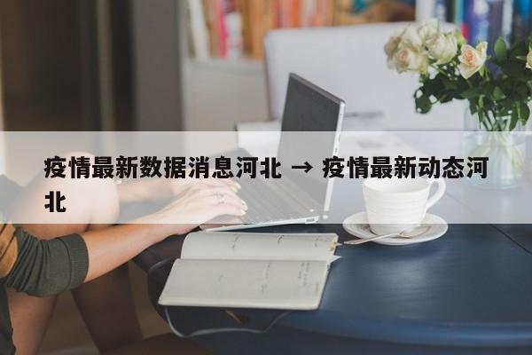 疫情最新数据消息河北 → 疫情最新动态河北