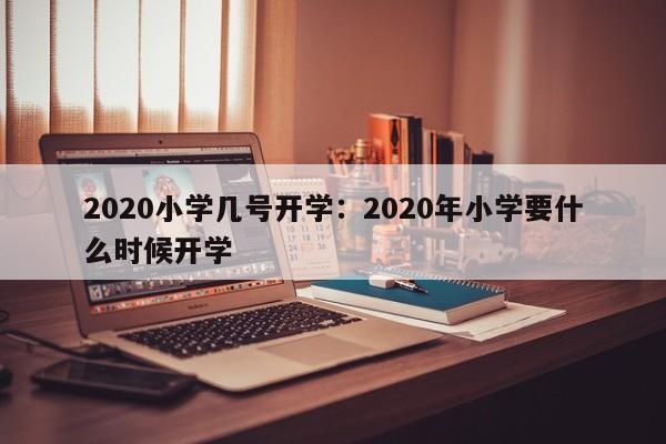 2020小学几号开学：2020年小学要什么时候开学