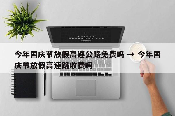 今年国庆节放假高速公路免费吗 → 今年国庆节放假高速路收费吗