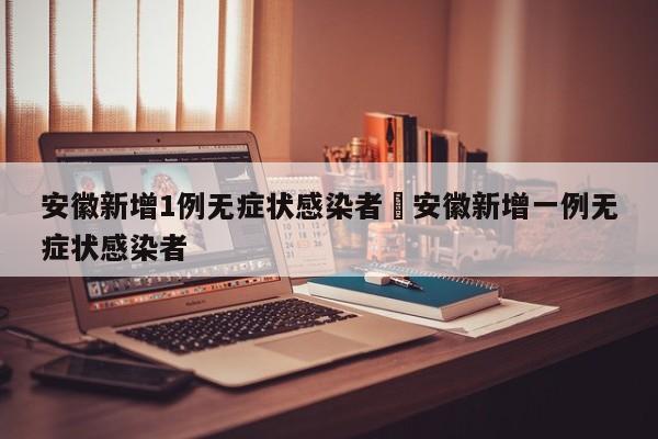 安徽新增1例无症状感染者›安徽新增一例无症状感染者
