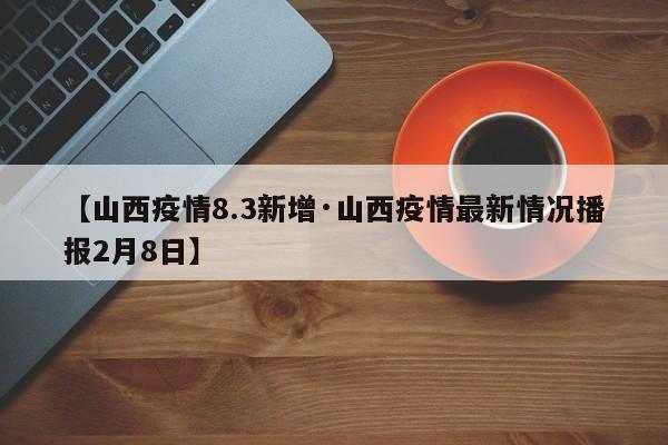 【山西疫情8.3新增·山西疫情最新情况播报2月8日】