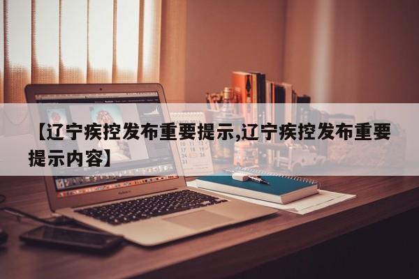 【辽宁疾控发布重要提示,辽宁疾控发布重要提示内容】