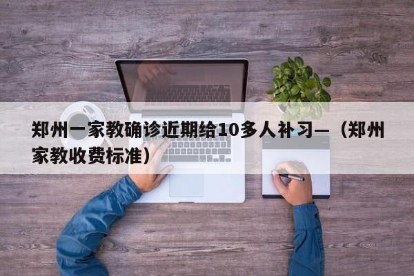 郑州一家教确诊近期给10多人补习—（郑州家教收费标准）
