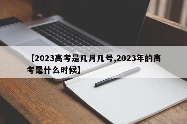 【2023高考是几月几号,2023年的高考是什么时候】