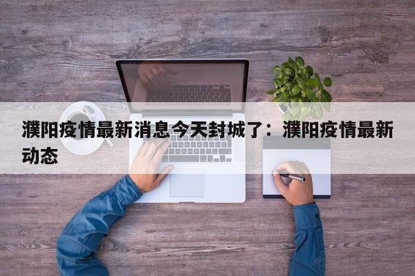 濮阳疫情最新消息今天封城了:濮阳疫情最新动态