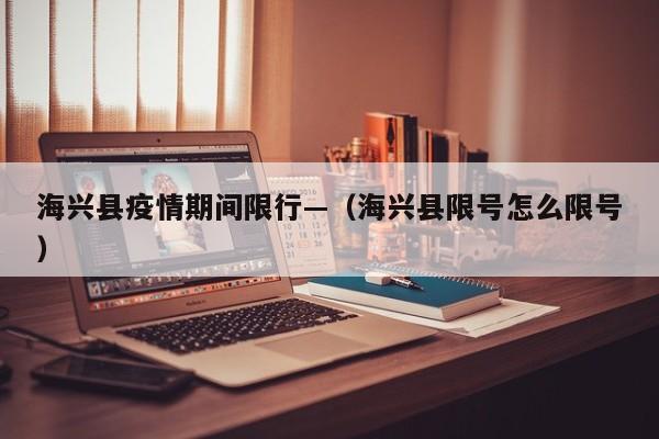 海兴县疫情期间限行—（海兴县限号怎么限号）