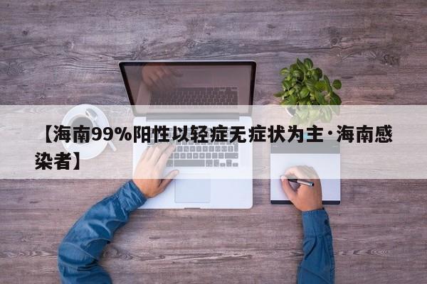 【海南99%阳性以轻症无症状为主·海南感染者】