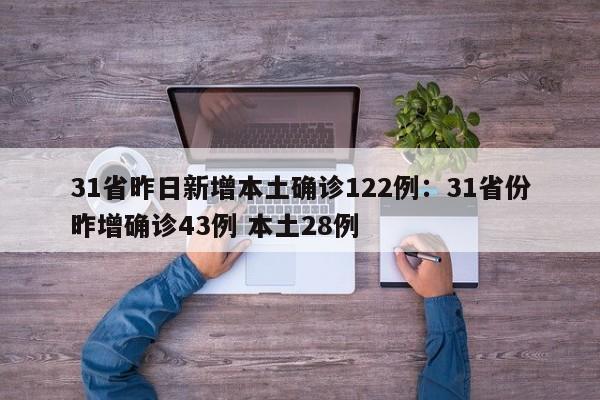 31省昨日新增本土确诊122例:31省份昨增确诊43例 本土28例