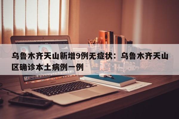 乌鲁木齐天山新增9例无症状：乌鲁木齐天山区确诊本土病例一例