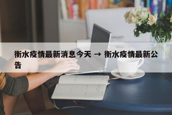 衡水疫情最新消息今天 → 衡水疫情最新公告