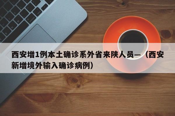 西安增1例本土确诊系外省来陕人员—（西安新增境外输入确诊病例）