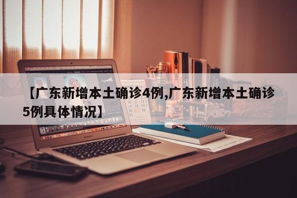 【广东新增本土确诊4例,广东新增本土确诊5例具体情况】