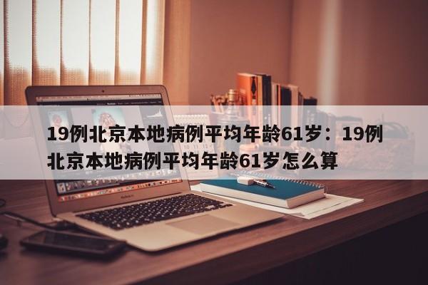 19例北京本地病例平均年龄61岁:19例北京本地病例平均年龄61岁怎么算