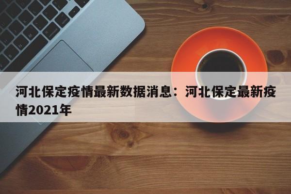 河北保定疫情最新数据消息:河北保定最新疫情2021年