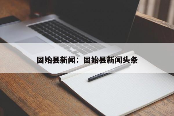 固始县新闻：固始县新闻头条