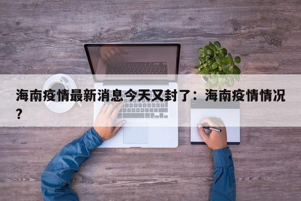 海南疫情最新消息今天又封了：海南疫情情况?