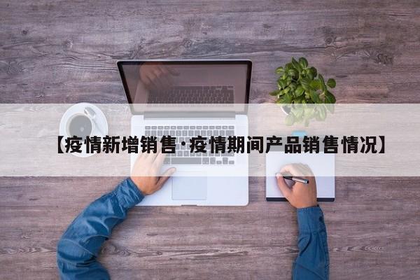 【疫情新增销售·疫情期间产品销售情况】