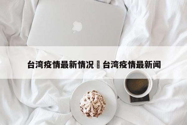 台湾疫情最新情况›台湾疫情最新闻