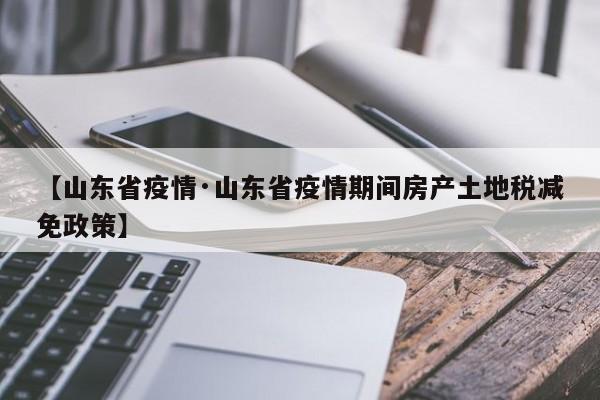 【山东省疫情·山东省疫情期间房产土地税减免政策】